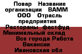 Повар › Название организации ­ ВАММ  , ООО › Отрасль предприятия ­ Рестораны, фастфуд › Минимальный оклад ­ 24 000 - Все города Работа » Вакансии   . Ивановская обл.